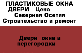 ПЛАСТИКОВЫЕ ОКНА ДВЕРИ › Цена ­ 2 300 - Северная Осетия Строительство и ремонт » Двери, окна и перегородки   